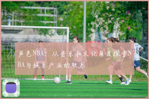 声色NBA:从音乐和文化角度探索NBA与娱乐产业的联系