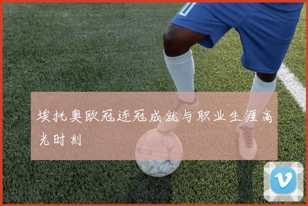 埃托奥欧冠连冠成就与职业生涯高光时刻