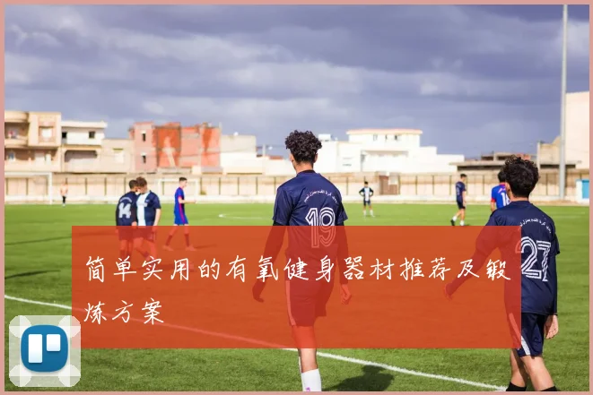 简单实用的有氧健身器材推荐及锻炼方案