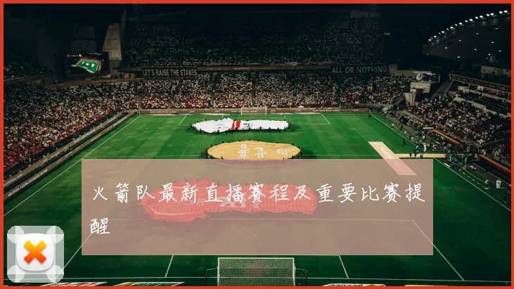 火箭队最新直播赛程及重要比赛提醒