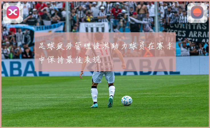 足球疲劳管理技术助力球员在赛季中保持最佳表现
