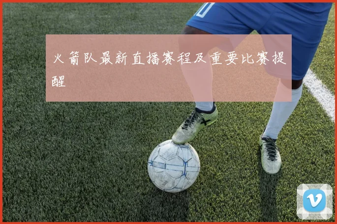 火箭队最新直播赛程及重要比赛提醒