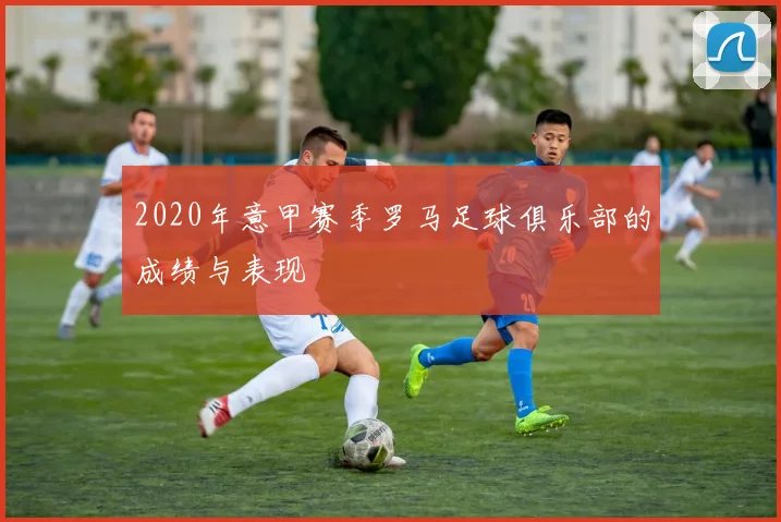 2020年意甲赛季罗马足球俱乐部的成绩与表现