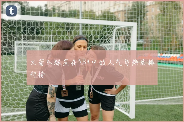 火箭队球星在NBA中的人气与热度排行榜