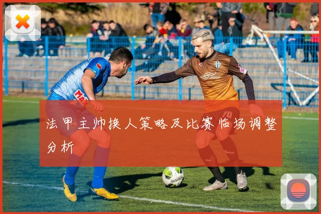 法甲主帅换人策略及比赛临场调整分析