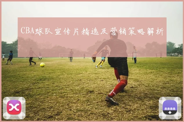 CBA球队宣传片精选及营销策略解析