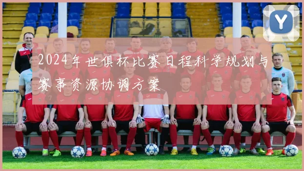 2024年世俱杯比赛日程科学规划与赛事资源协调方案