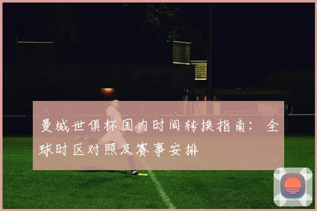 曼城世俱杯国内时间转换指南：全球时区对照及赛事安排