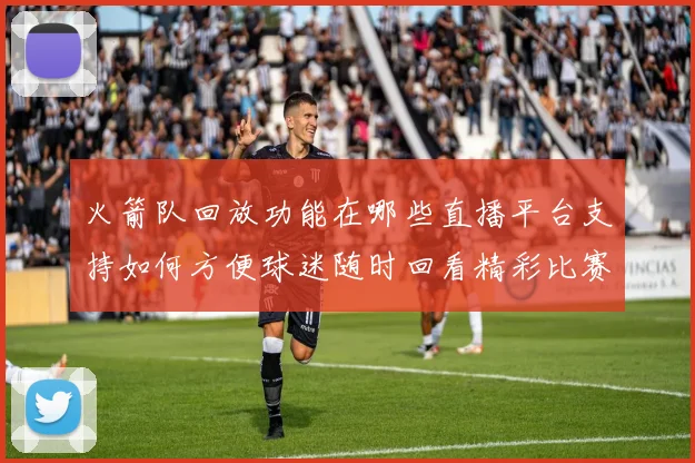 火箭队回放功能在哪些直播平台支持如何方便球迷随时回看精彩比赛