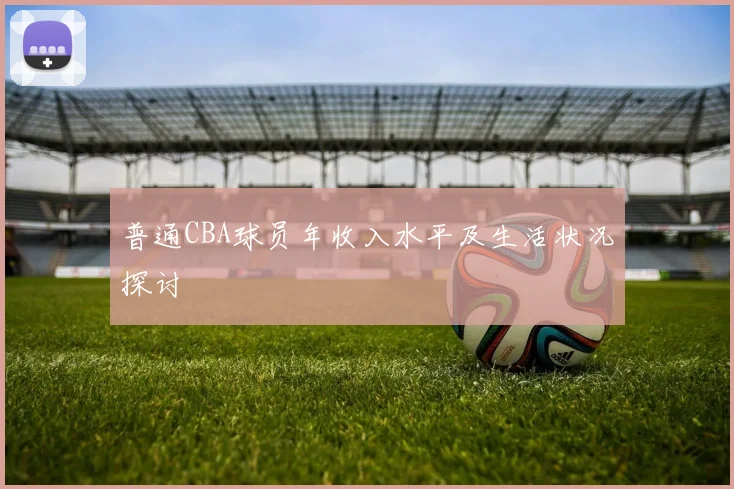 普通CBA球员年收入水平及生活状况探讨